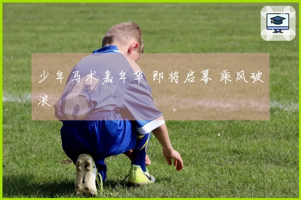 少年马术嘉年华 即将启幕 乘风破浪