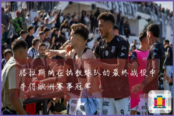 格拉斯纳在执教球队的最终战役中夺得欧洲赛事冠军